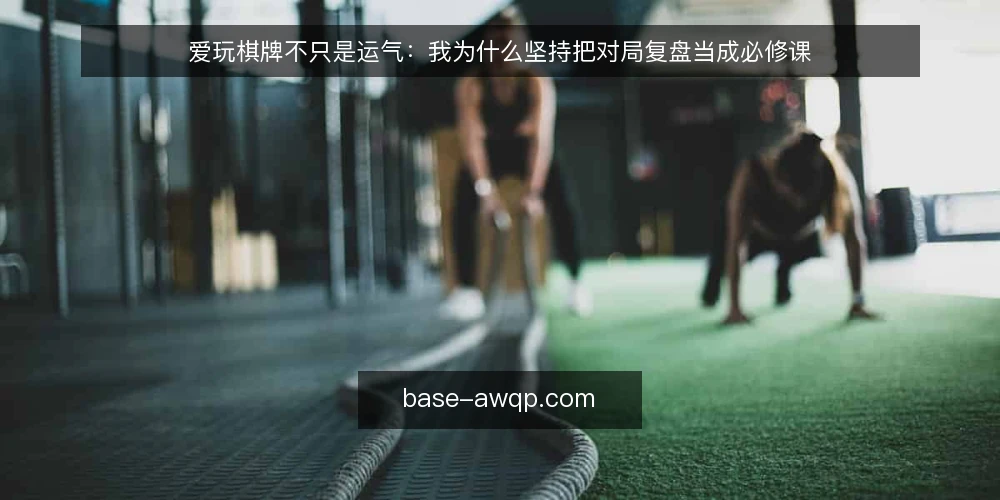 爱玩棋牌不只是运气：我为什么坚持把对局复盘当成必修课 — 为什么你总在同一个地方输牌 配图