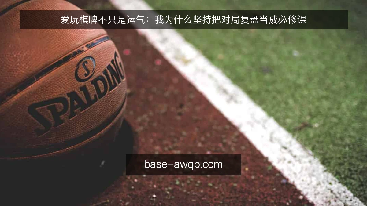 爱玩棋牌不只是运气:我为什么坚持把对局复盘当成必修课