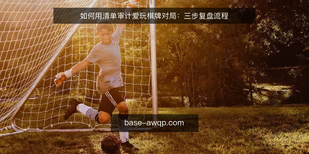 如何用清单审计爱玩棋牌对局:三步复盘流程 — 为什么现在要审计对局 配图