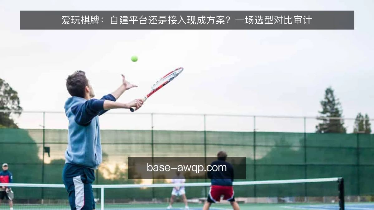 爱玩棋牌：自建平台还是接入现成方案？一场选型对比审计