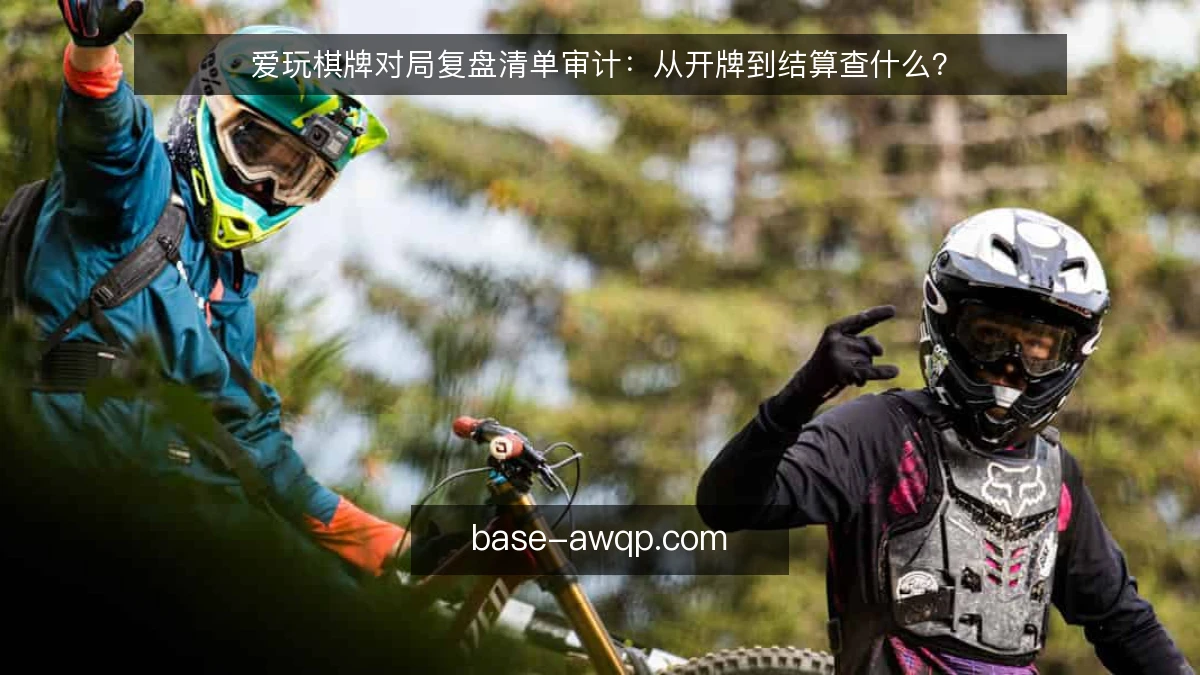 爱玩棋牌对局复盘清单审计：从开牌到结算查什么？