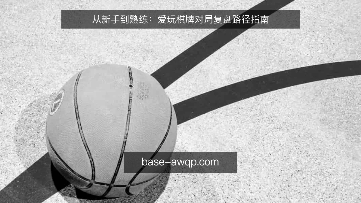 从新手到熟练：爱玩棋牌对局复盘路径指南