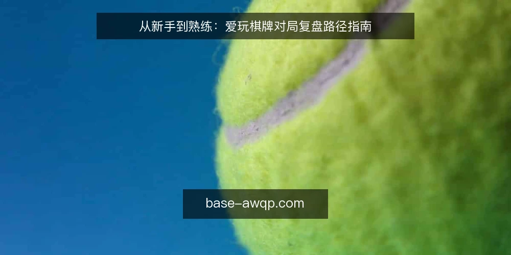 从新手到熟练:爱玩棋牌对局复盘路径指南 — 新手阶段:复盘意识从哪开始 配图